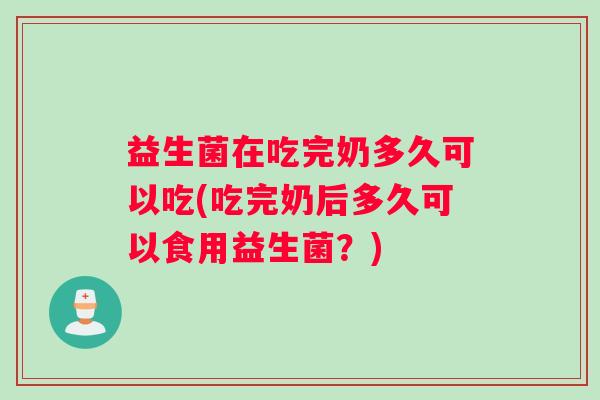 益生菌在吃完奶多久可以吃(吃完奶后多久可以食用益生菌？)