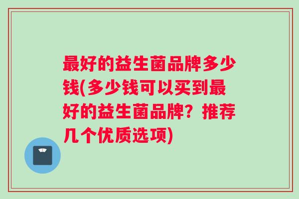 最好的益生菌品牌多少钱(多少钱可以买到最好的益生菌品牌？推荐几个优质选项)