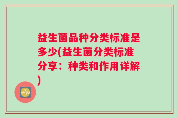 益生菌品种分类标准是多少(益生菌分类标准分享：种类和作用详解)