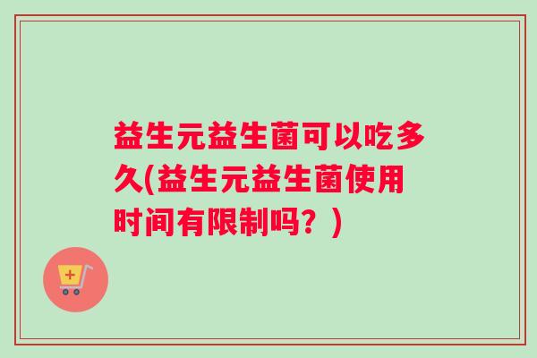 益生元益生菌可以吃多久(益生元益生菌使用时间有限制吗?) 益生元益生菌可以吃多久(益生元益生菌使用时间有限制吗?)