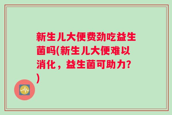 新生儿大便费劲吃益生菌吗(新生儿大便难以消化，益生菌可助力？)