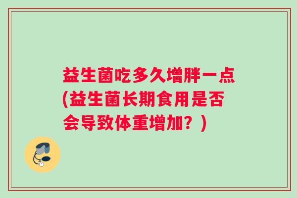 益生菌吃多久增胖一点(益生菌长期食用是否会导致体重增加？)