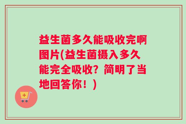 益生菌多久能吸收完啊图片(益生菌摄入多久能完全吸收？简明了当地回答你！)