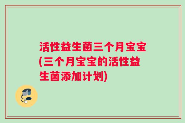 活性益生菌三个月宝宝(三个月宝宝的活性益生菌添加计划)