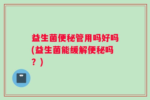 益生菌便秘管用吗好吗(益生菌能缓解便秘吗？)