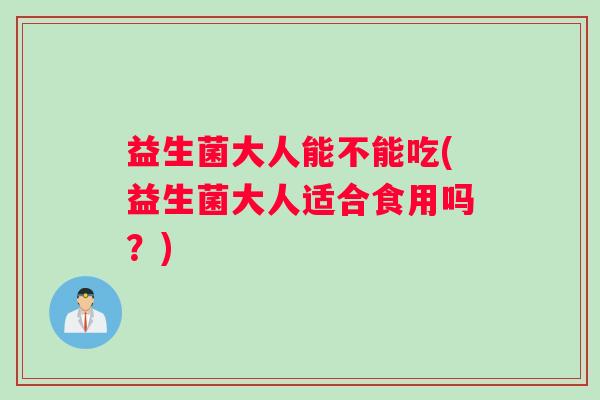 益生菌大人能不能吃(益生菌大人适合食用吗？)
