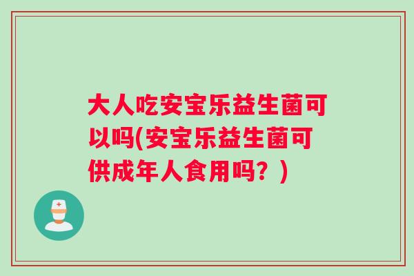 大人吃安宝乐益生菌可以吗(安宝乐益生菌可供成年人食用吗？)