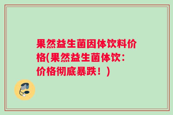 果然益生菌因体饮料价格(果然益生菌体饮：价格彻底暴跌！)