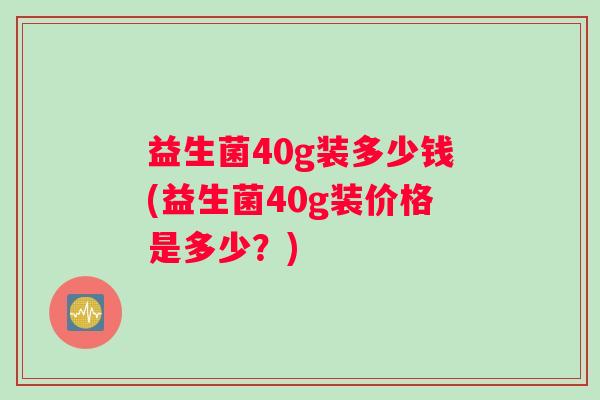 益生菌40g装多少钱(益生菌40g装价格是多少？)