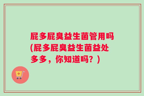 屁多屁臭益生菌管用吗(屁多屁臭益生菌益处多多，你知道吗？)