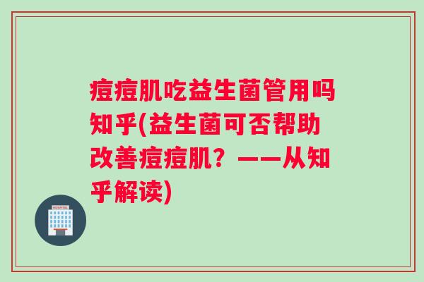 痘痘肌吃益生菌管用吗知乎(益生菌可否帮助改善痘痘肌？——从知乎解读)
