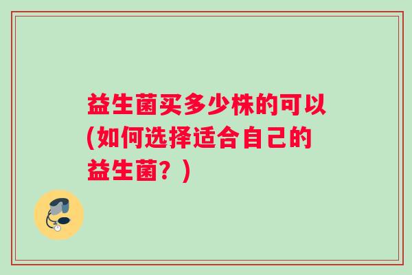 益生菌买多少株的可以(如何选择适合自己的益生菌？)