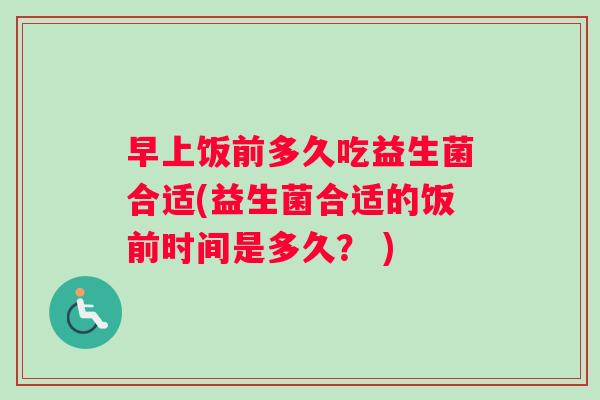 早上饭前多久吃益生菌合适(益生菌合适的饭前时间是多久？ )