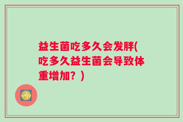 益生菌吃多久会发胖(吃多久益生菌会导致体重增加？)
