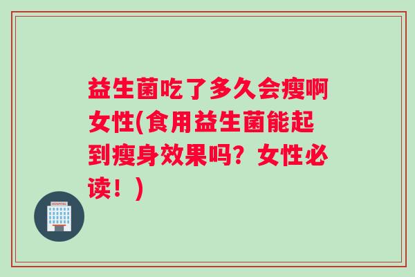 益生菌吃了多久会瘦啊女性(食用益生菌能起到瘦身效果吗？女性必读！)
