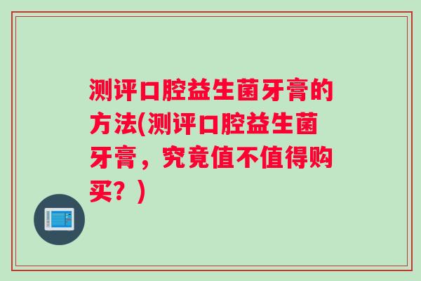 测评口腔益生菌牙膏的方法(测评口腔益生菌牙膏，究竟值不值得购买？)
