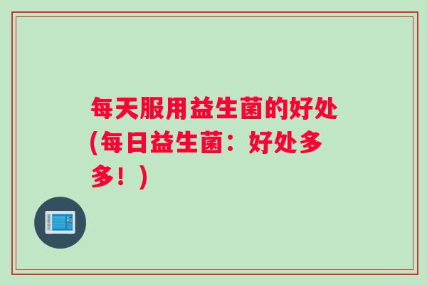 每天服用益生菌的好处(每日益生菌：好处多多！)