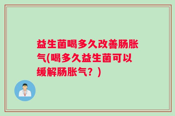 益生菌喝多久改善肠胀气(喝多久益生菌可以缓解肠胀气？)