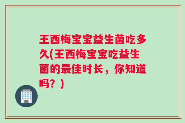 王西梅宝宝益生菌吃多久(王西梅宝宝吃益生菌的最佳时长，你知道吗？)