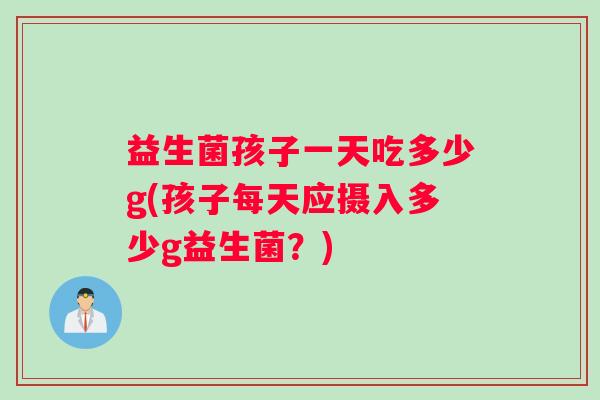 益生菌孩子一天吃多少g(孩子每天应摄入多少g益生菌？)