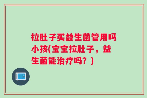 拉肚子买益生菌管用吗小孩(宝宝拉肚子，益生菌能治疗吗？)
