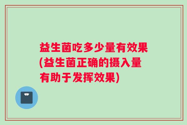 益生菌吃多少量有效果(益生菌正确的摄入量有助于发挥效果)