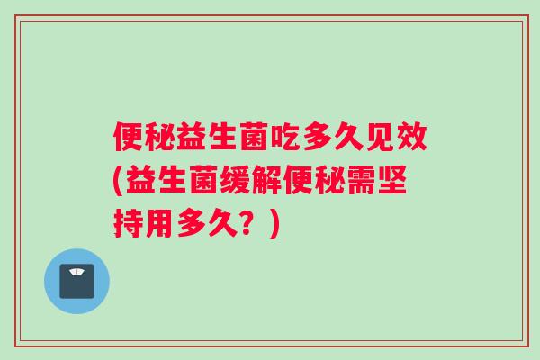 便秘益生菌吃多久见效(益生菌缓解便秘需坚持用多久？)