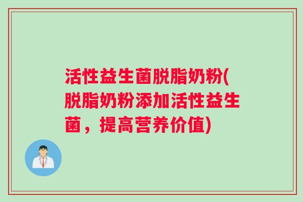 活性益生菌脱脂奶粉(脱脂奶粉添加活性益生菌，提高营养价值)