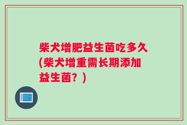 柴犬增肥益生菌吃多久(柴犬增重需长期添加益生菌？)