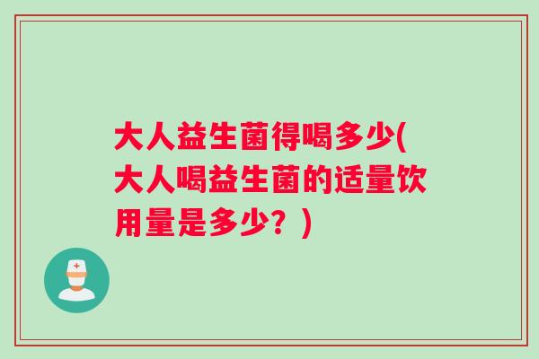 大人益生菌得喝多少(大人喝益生菌的适量饮用量是多少？)