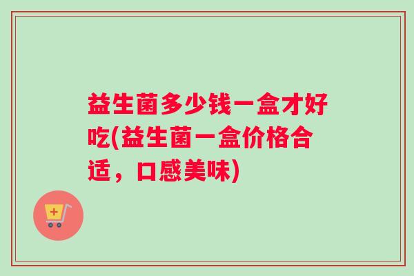 益生菌多少钱一盒才好吃(益生菌一盒价格合适，口感美味)