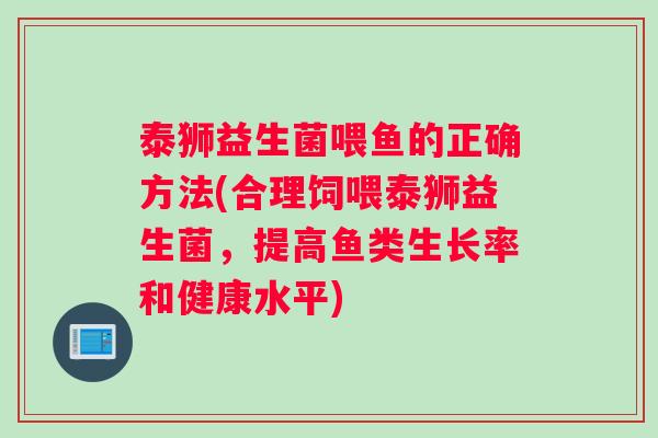 泰狮益生菌喂鱼的正确方法(合理饲喂泰狮益生菌，提高鱼类生长率和健康水平)