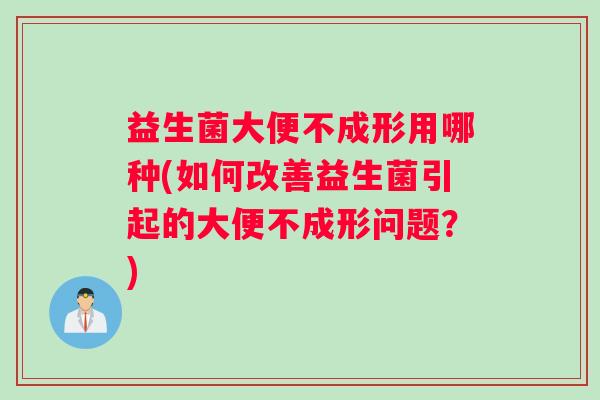 益生菌大便不成形用哪种(如何改善益生菌引起的大便不成形问题？)