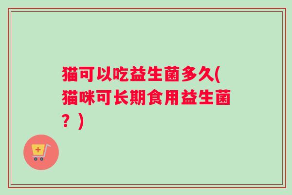 猫可以吃益生菌多久(猫咪可长期食用益生菌？)