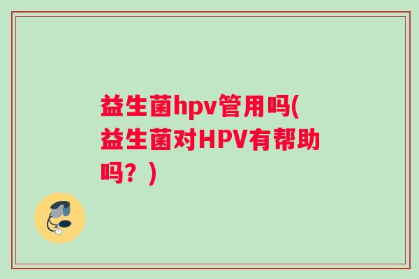 益生菌hpv管用吗(益生菌对HPV有帮助吗？)