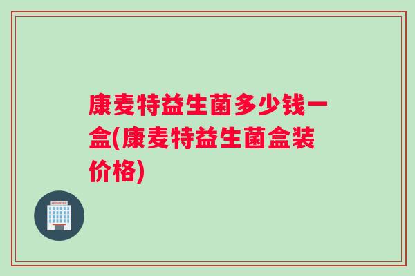 康麦特益生菌多少钱一盒(康麦特益生菌盒装价格)