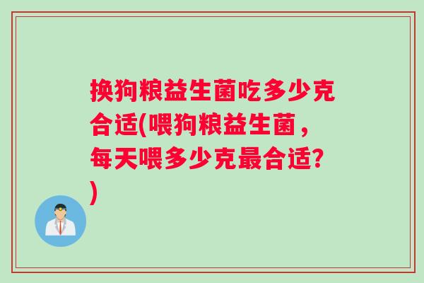 换狗粮益生菌吃多少克合适(喂狗粮益生菌，每天喂多少克最合适？)