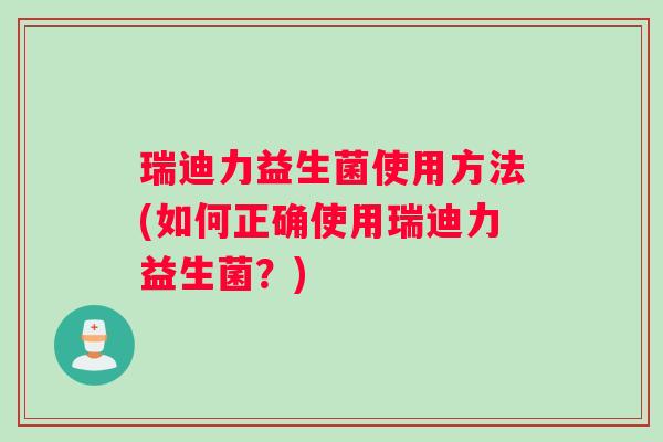 瑞迪力益生菌使用方法(如何正确使用瑞迪力益生菌？)