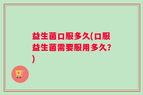 益生菌口服多久(口服益生菌需要服用多久？)