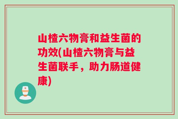 山楂六物膏和益生菌的功效(山楂六物膏与益生菌联手，助力肠道健康)