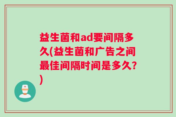益生菌和ad要间隔多久(益生菌和广告之间最佳间隔时间是多久？)