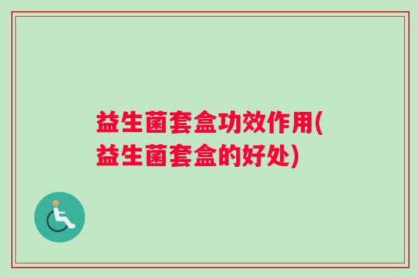 益生菌套盒功效作用(益生菌套盒的好处)