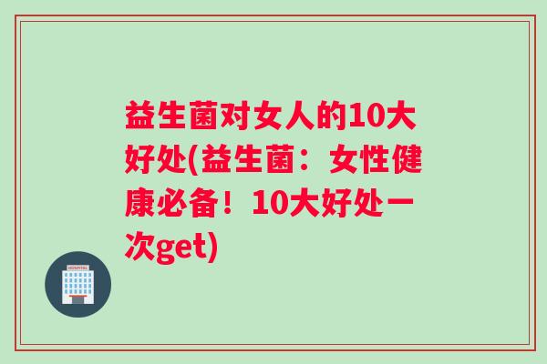 益生菌对女人的10大好处(益生菌：女性健康必备！10大好处一次get)