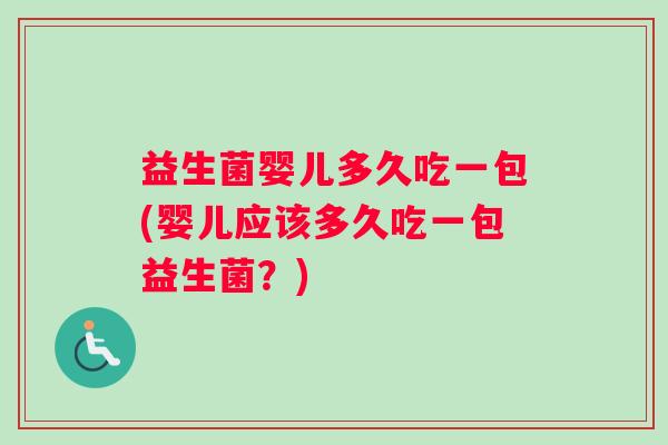 益生菌婴儿多久吃一包(婴儿应该多久吃一包益生菌？)