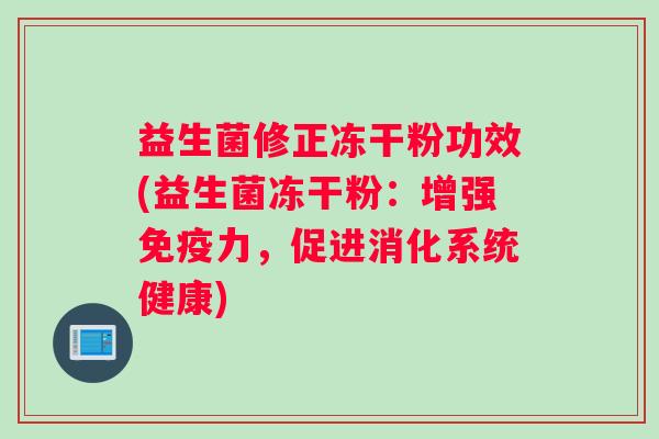 益生菌修正冻干粉功效(益生菌冻干粉：增强免疫力，促进消化系统健康)
