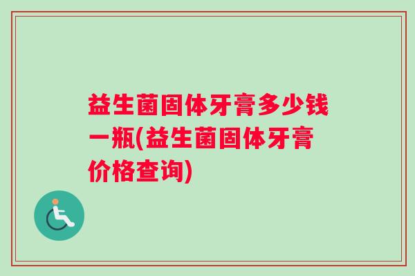 益生菌固体牙膏多少钱一瓶(益生菌固体牙膏价格查询)