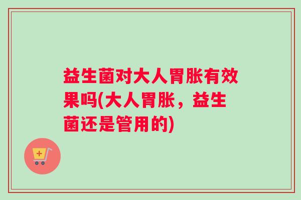 益生菌对大人胃胀有效果吗(大人胃胀，益生菌还是管用的)