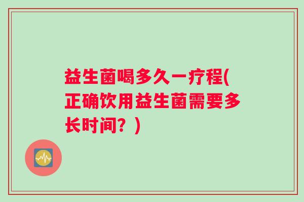 益生菌喝多久一疗程(正确饮用益生菌需要多长时间？)