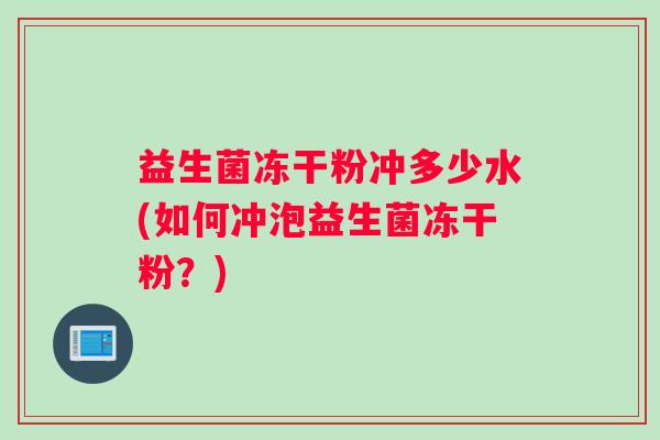 益生菌冻干粉冲多少水(如何冲泡益生菌冻干粉？)