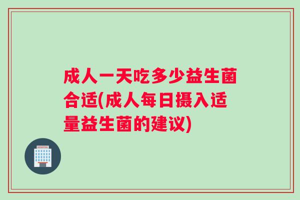 成人一天吃多少益生菌合适(成人每日摄入适量益生菌的建议)